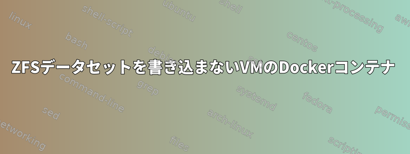 ZFSデータセットを書き込まないVMのDockerコンテナ