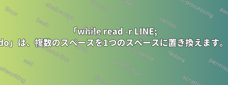 「while read -r LINE; do」は、複数のスペースを1つのスペースに置き換えます。