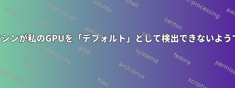 仮想マシンが私のGPUを「デフォルト」として検出できないようです。