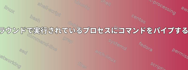 バックグラウンドで実行されているプロセスにコマンドをパイプする方法は？