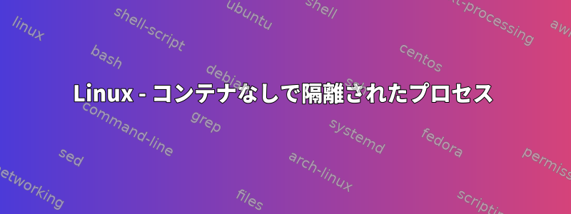 Linux - コンテナなしで隔離されたプロセス