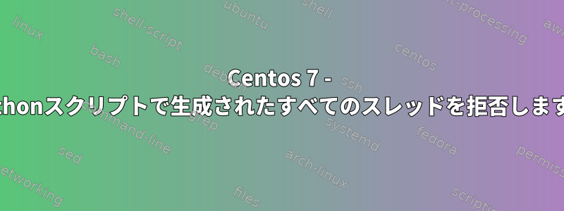 Centos 7 - Pythonスクリプトで生成されたすべてのスレッドを拒否します。