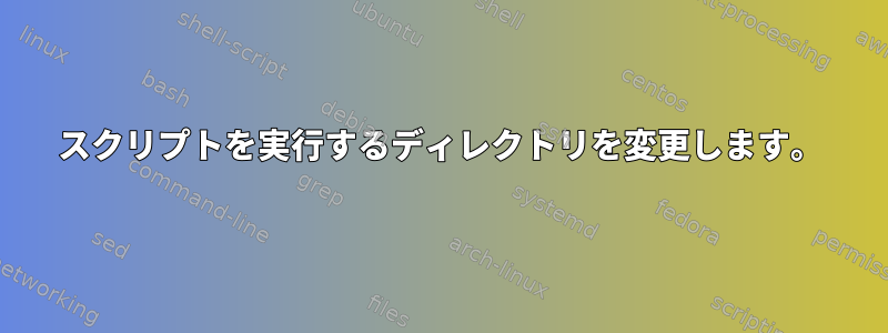 スクリプトを実行するディレクトリを変更します。