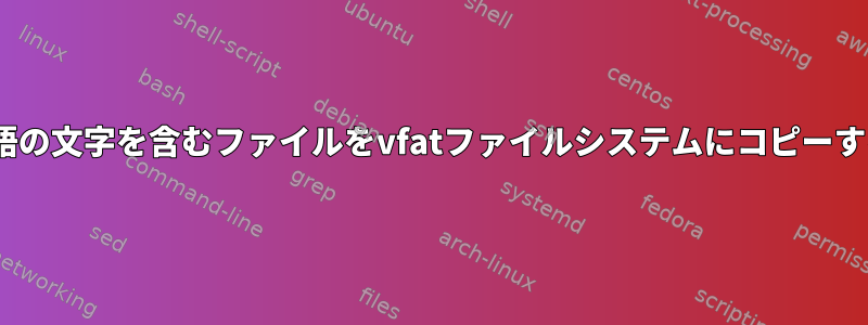 Fedora：cp：中国語の文字を含むファイルをvfatファイルシステムにコピーするときの無効な引数