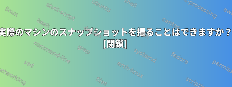 実際のマシンのスナップショットを撮ることはできますか？ [閉鎖]