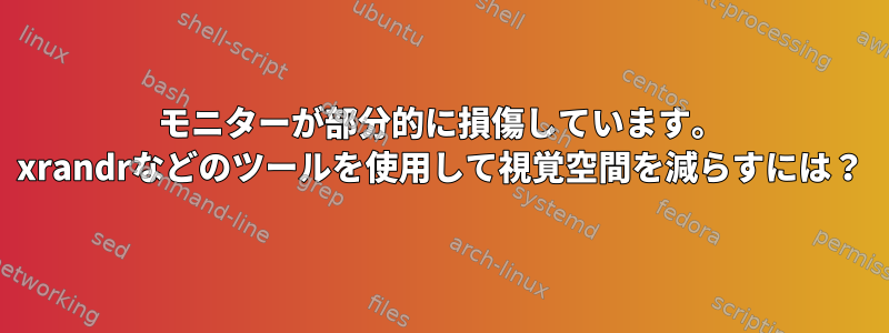 モニターが部分的に損傷しています。 xrandrなどのツールを使用して視覚空間を減らすには？