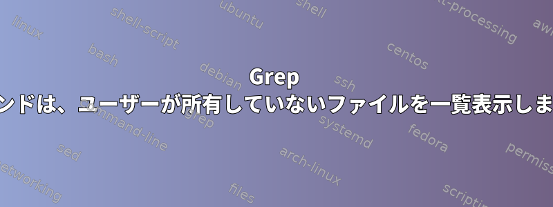 Grep コマンドは、ユーザーが所有していないファイルを一覧表示します。