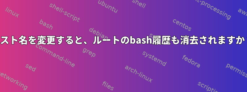 ホスト名を変更すると、ルートのbash履歴も消去されますか？