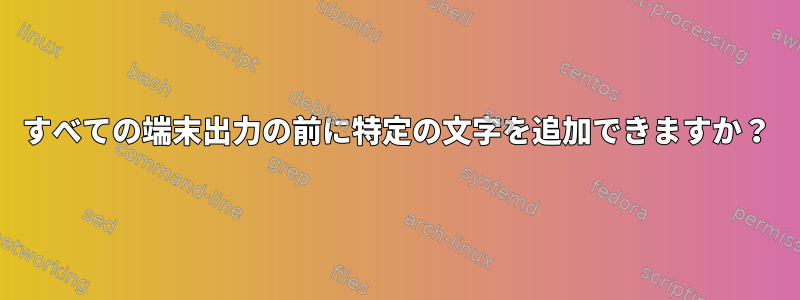 すべての端末出力の前に特定の文字を追加できますか？