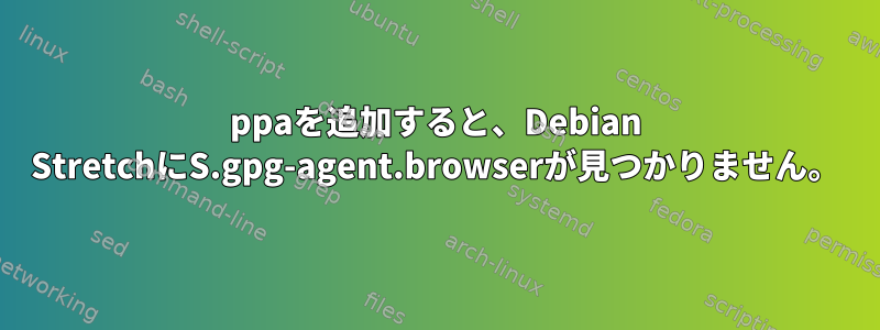 ppaを追加すると、Debian StretchにS.gpg-agent.browserが見つかりません。