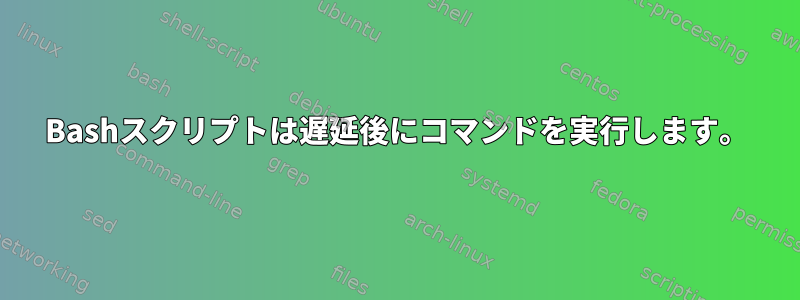 Bashスクリプトは遅延後にコマンドを実行します。