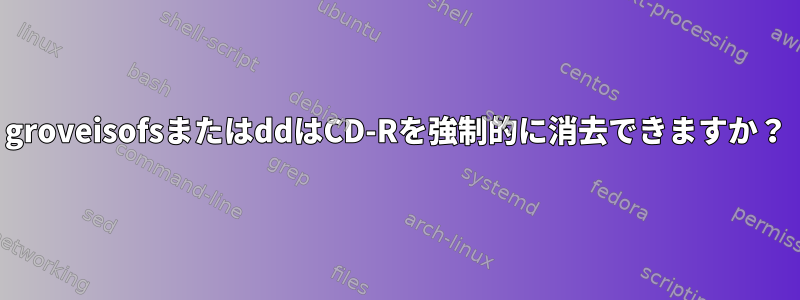 groveisofsまたはddはCD-Rを強制的に消去できますか？