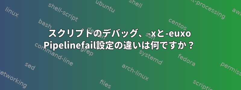 スクリプトのデバッグ、-xと-euxo Pipelinefail設定の違いは何ですか？