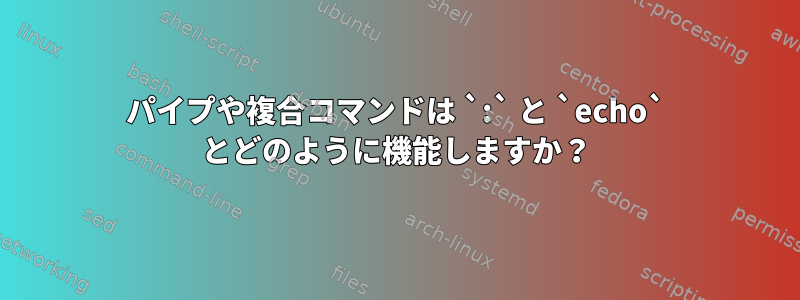 パイプや複合コマンドは `:` と `echo` とどのように機能しますか？