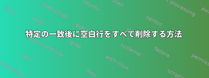 特定の一致後に空白行をすべて削除する方法