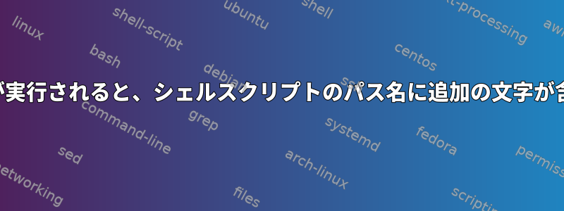 スクリプトが実行されると、シェルスクリプトのパス名に追加の文字が含まれます。