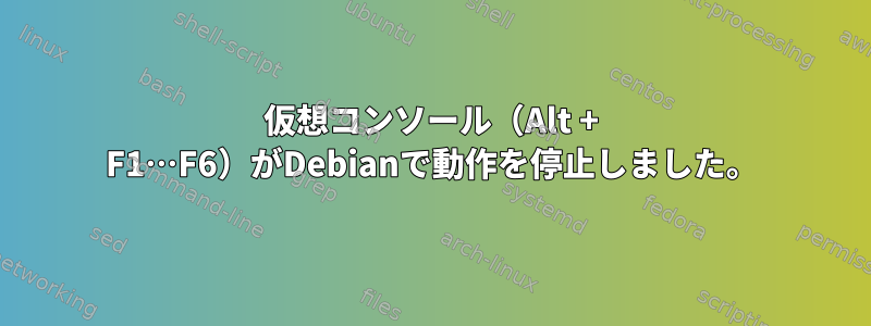 仮想コンソール（Alt + F1…F6）がDebianで動作を停止しました。