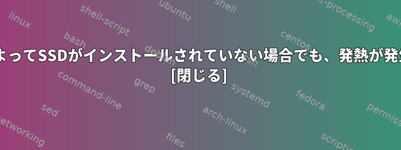 FedoraによってSSDがインストールされていない場合でも、発熱が発生します。 [閉じる]