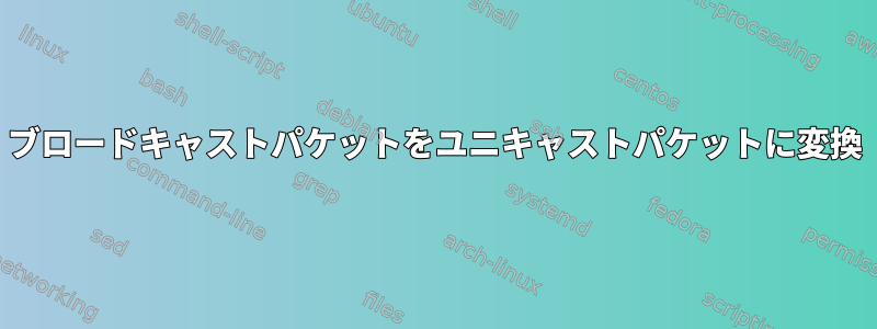 ブロードキャストパケットをユニキャストパケットに変換