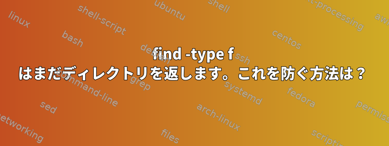 find -type f はまだディレクトリを返します。これを防ぐ方法は？