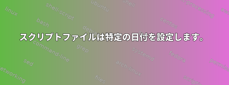 スクリプトファイルは特定の日付を設定します。