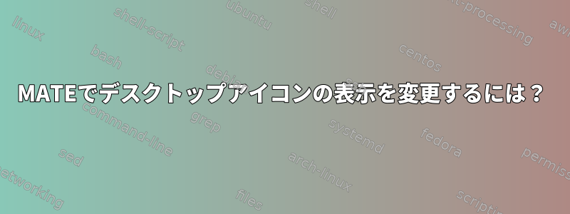 MATEでデスクトップアイコンの表示を変更するには？