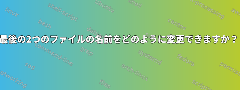 最後の2つのファイルの名前をどのように変更できますか？