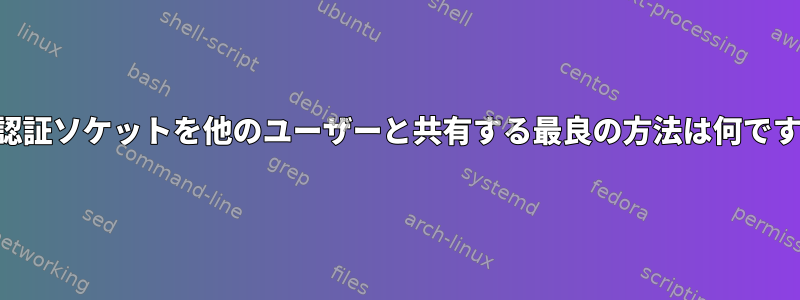 SSH認証ソケットを他のユーザーと共有する最良の方法は何ですか？