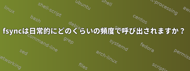 fsyncは日常的にどのくらいの頻度で呼び出されますか？