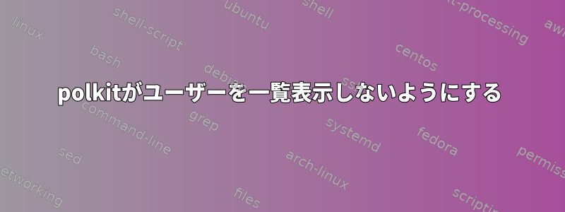 polkitがユーザーを一覧表示しないようにする