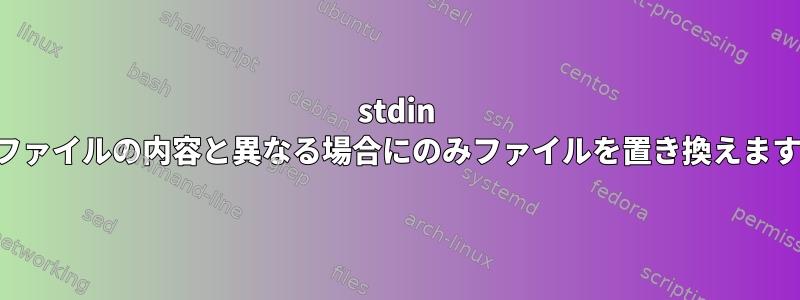 stdin がファイルの内容と異なる場合にのみファイルを置き換えます。