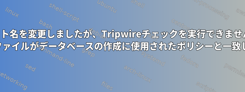 ホスト名を変更しましたが、Tripwireチェックを実行できません。 「ポリシーファイルがデータベースの作成に使用されたポリシーと一致しません。」