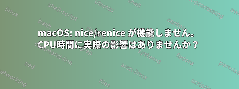 macOS: nice/renice が機能しません。 CPU時間に実際の影響はありませんか？