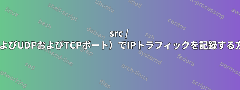 src / dst（およびUDPおよびTCPポート）でIPトラフィックを記録する方法は？