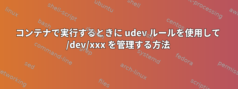 コンテナで実行するときに udev ルールを使用して /dev/xxx を管理する方法