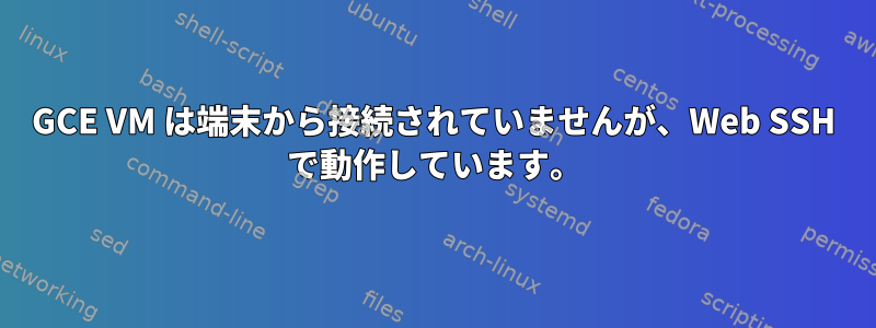 GCE VM は端末から接続されていませんが、Web SSH で動作しています。