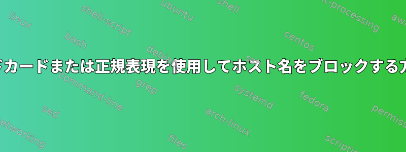 ワイルドカードまたは正規表現を使用してホスト名をブロックする方法は？