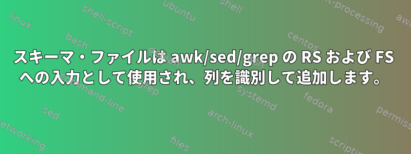 スキーマ・ファイルは awk/sed/grep の RS および FS への入力として使用され、列を識別して追加します。