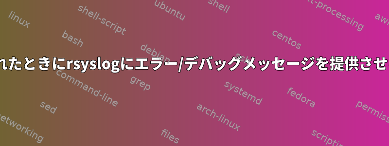 rsyslog：メッセージが削除されたときにrsyslogにエラー/デバッグメッセージを提供させるにはどうすればよいですか？