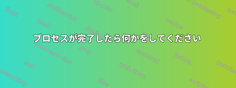 プロセスが完了したら何かをしてください