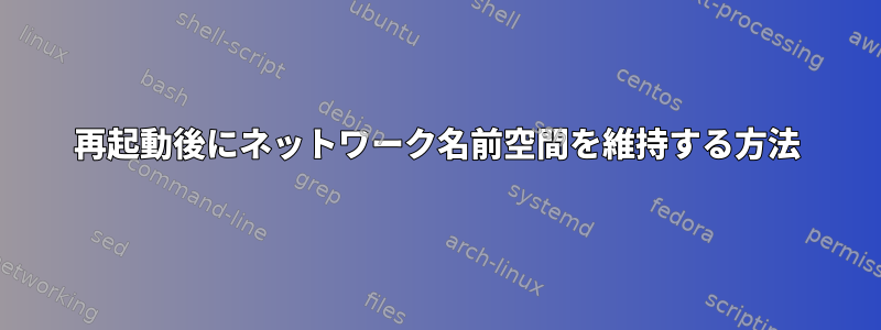 再起動後にネットワーク名前空間を維持する方法