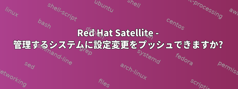 Red Hat Satellite - 管理するシステムに設定変更をプッシュできますか?