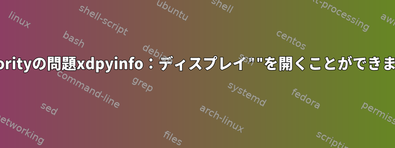 Xauthorityの問題xdpyinfo：ディスプレイ""を開くことができません。