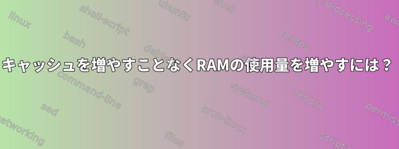 キャッシュを増やすことなくRAMの使用量を増やすには？