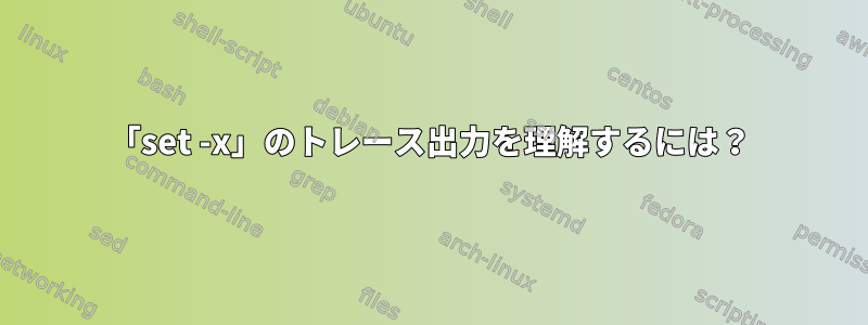 「set -x」のトレース出力を理解するには？