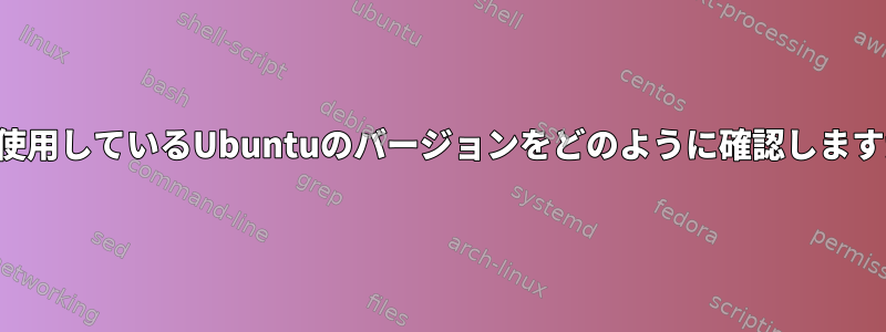 私が使用しているUbuntuのバージョンをどのように確認しますか？