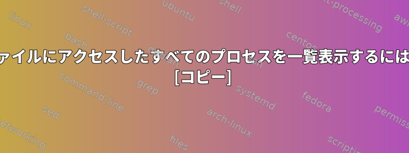 ファイルにアクセスしたすべてのプロセスを一覧表示するには？ [コピー]