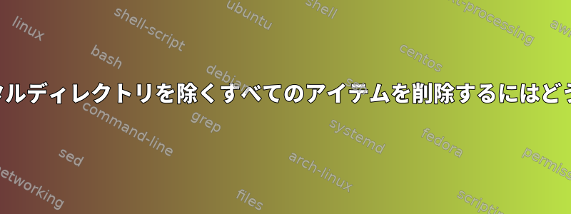 トップレベルのデジタルディレクトリを除くすべてのアイテムを削除するにはどうすればよいですか？