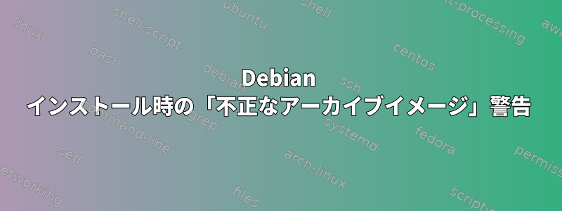 Debian インストール時の「不正なアーカイブイメージ」警告