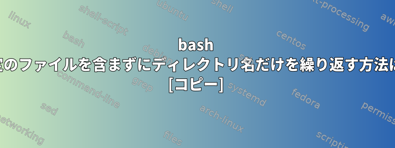 bash 特定のファイルを含まずにディレクトリ名だけを繰り返す方法は？ [コピー]